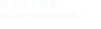 填寫(xiě)以下信息，我們會(huì )及時(shí)聯(lián)系您！